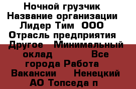 Ночной грузчик › Название организации ­ Лидер Тим, ООО › Отрасль предприятия ­ Другое › Минимальный оклад ­ 7 000 - Все города Работа » Вакансии   . Ненецкий АО,Топседа п.